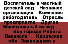 Воспитатель в частный детский сад › Название организации ­ Компания-работодатель › Отрасль предприятия ­ Другое › Минимальный оклад ­ 25 000 - Все города Работа » Вакансии   . Кировская обл.,Захарищево п.